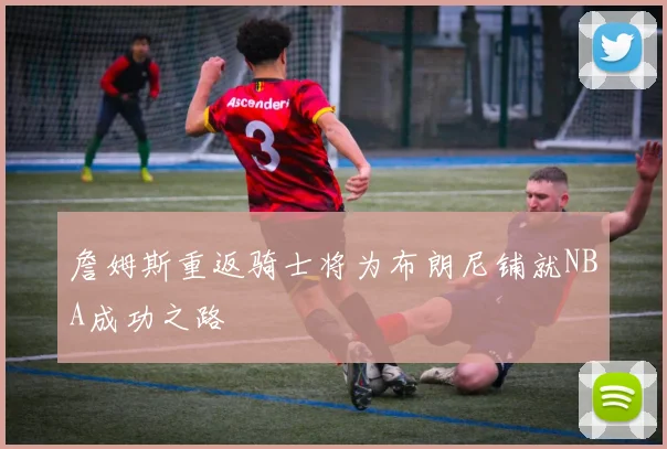 詹姆斯重返骑士将为布朗尼铺就NBA成功之路