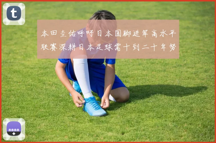 本田圭佑呼吁日本国脚进军高水平联赛深耕日本足球需十到二十年努力
