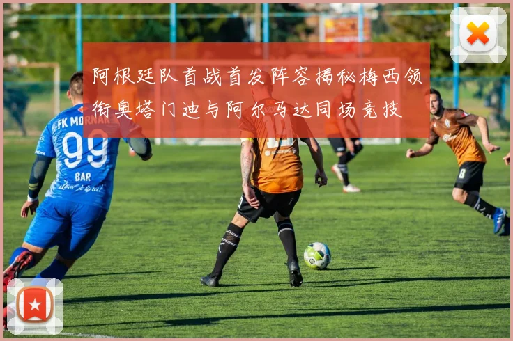 阿根廷队首战首发阵容揭秘梅西领衔奥塔门迪与阿尔马达同场竞技