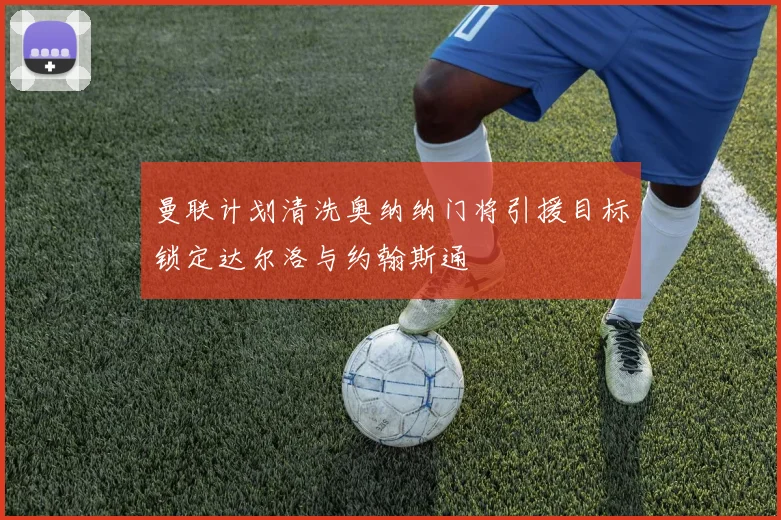 曼联计划清洗奥纳纳门将引援目标锁定达尔洛与约翰斯通