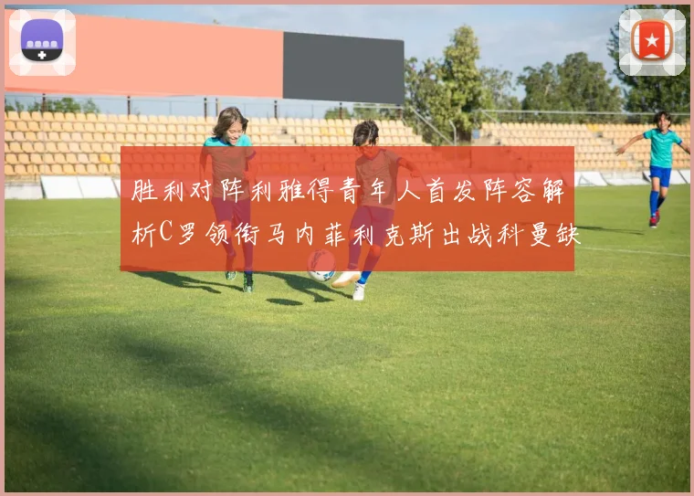 胜利对阵利雅得青年人首发阵容解析C罗领衔马内菲利克斯出战科曼缺席