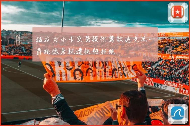 猛龙为小卡交易提供莺歌迪克及一首轮选秀权遭快船拒绝