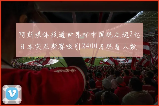 阿斯媒体报道世界杯中国观众超2亿日本突尼斯赛吸引2400万观看人数