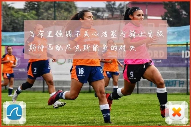 马布里强调不关心活塞与骑士晋级期待匹配尼克斯能量的对决