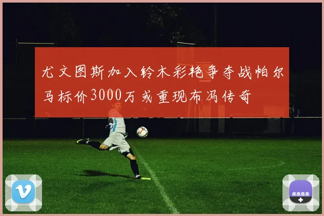 尤文图斯加入铃木彩艳争夺战帕尔马标价3000万或重现布冯传奇