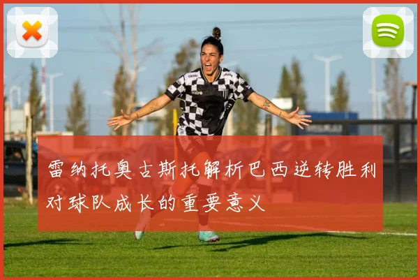 雷纳托奥古斯托解析巴西逆转胜利对球队成长的重要意义
