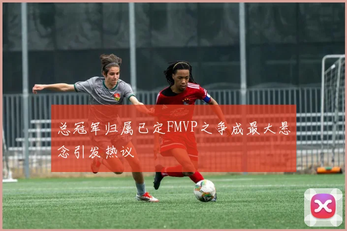 总冠军归属已定FMVP之争成最大悬念引发热议