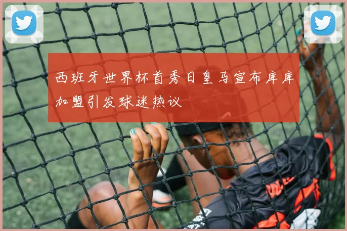 西班牙世界杯首秀日皇马宣布库库加盟引发球迷热议