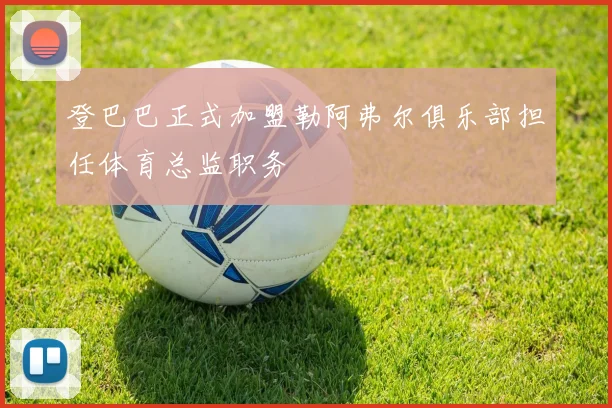 登巴巴正式加盟勒阿弗尔俱乐部担任体育总监职务