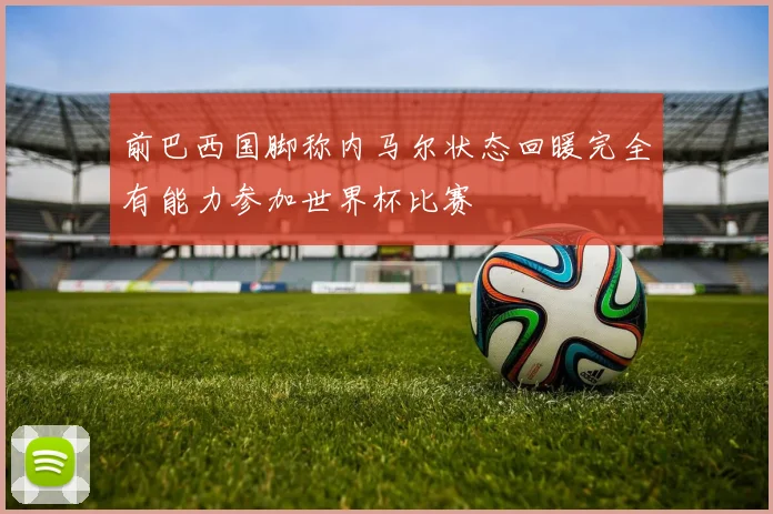 前巴西国脚称内马尔状态回暖完全有能力参加世界杯比赛