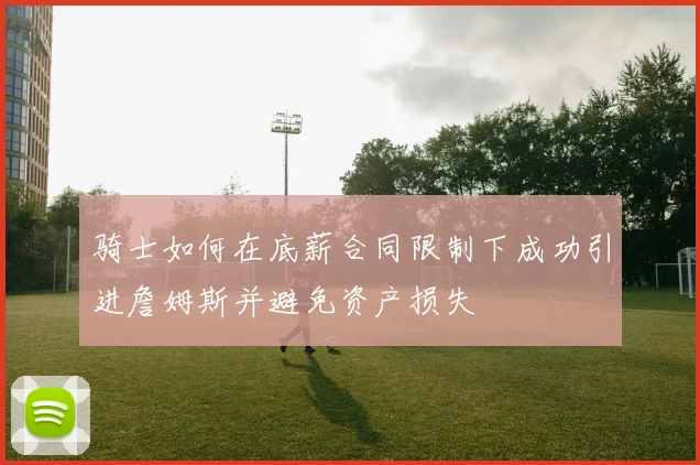 骑士如何在底薪合同限制下成功引进詹姆斯并避免资产损失