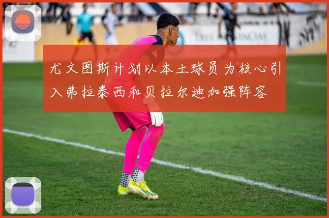 尤文图斯计划以本土球员为核心引入弗拉泰西和贝拉尔迪加强阵容