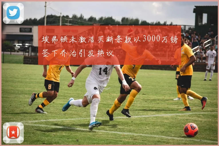 埃弗顿未激活买断条款以3000万镑签下乔治引发热议