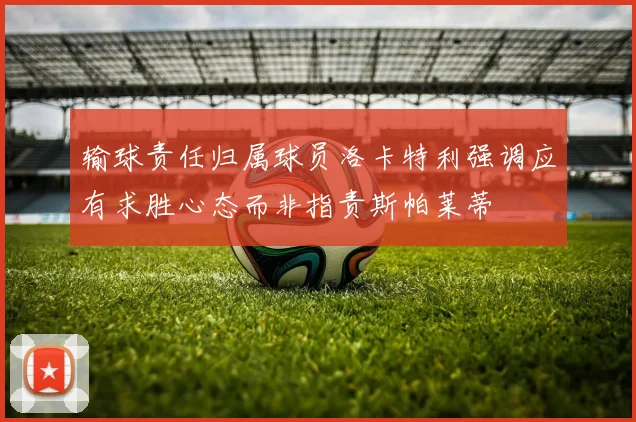 输球责任归属球员洛卡特利强调应有求胜心态而非指责斯帕莱蒂