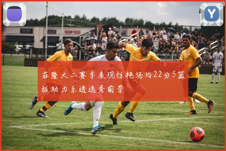 菲隆大二赛季表现惊艳场均22分5篮板助力乐透选秀前景