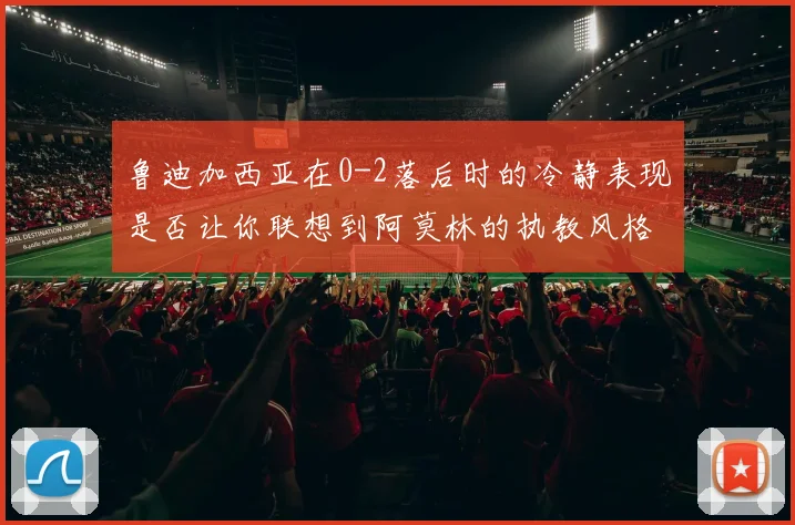 鲁迪加西亚在0-2落后时的冷静表现是否让你联想到阿莫林的执教风格