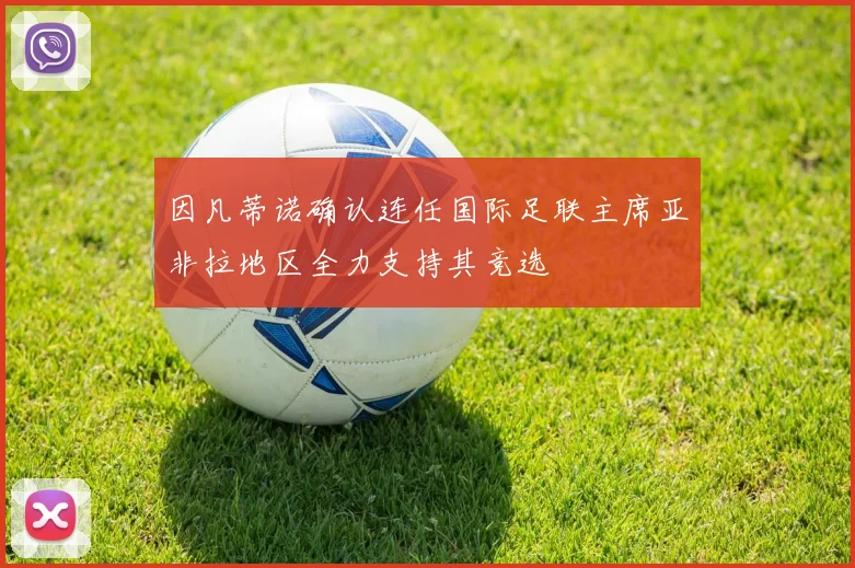 因凡蒂诺确认连任国际足联主席亚非拉地区全力支持其竞选