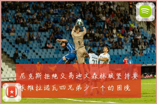 尼克斯拒绝交易迪文森林狼坚持要求维拉诺瓦四兄弟少一个的困境