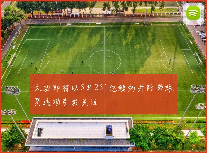 文班即将以5年251亿续约并附带球员选项引发关注