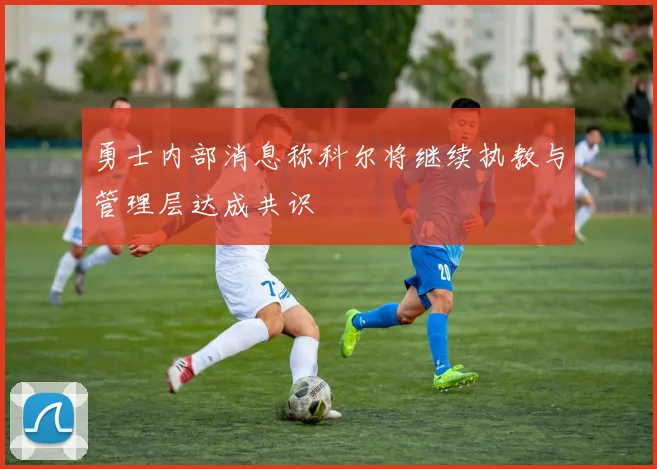 勇士内部消息称科尔将继续执教与管理层达成共识