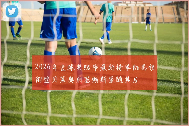 2026年金球奖赔率最新榜单凯恩领衔登贝莱奥利塞赖斯紧随其后