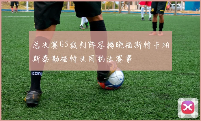 总决赛G5裁判阵容揭晓福斯特卡珀斯泰勒福特共同执法赛事