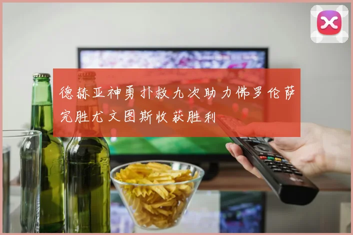 德赫亚神勇扑救九次助力佛罗伦萨完胜尤文图斯收获胜利