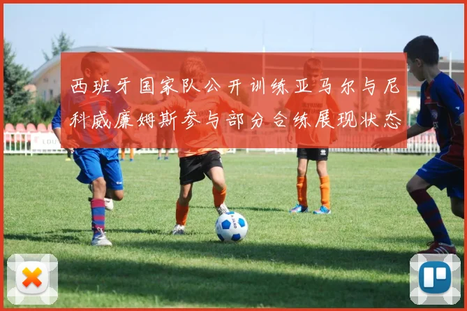 西班牙国家队公开训练亚马尔与尼科威廉姆斯参与部分合练展现状态
