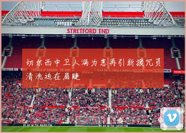 切尔西中卫人满为患再引新援冗员清洗迫在眉睫