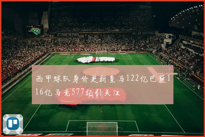 西甲球队身价更新皇马122亿巴萨116亿马竞577亿引关注