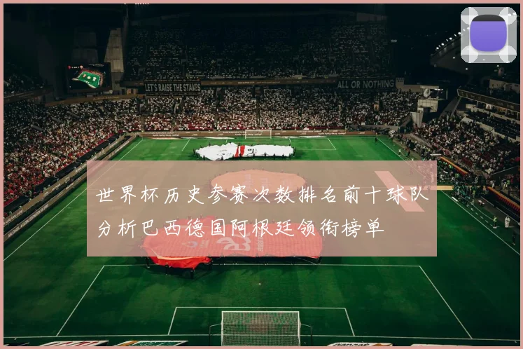 世界杯历史参赛次数排名前十球队分析巴西德国阿根廷领衔榜单