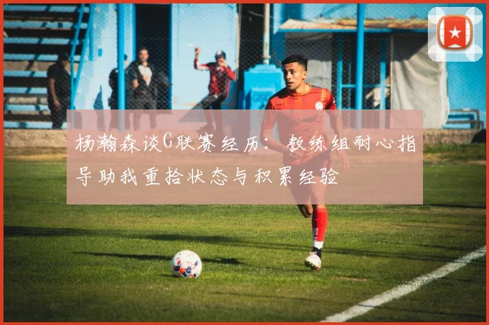 杨瀚森谈G联赛经历：教练组耐心指导助我重拾状态与积累经验