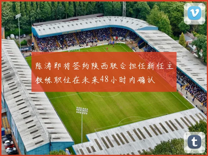 陈涛即将签约陕西联合担任新任主教练职位在未来48小时内确认