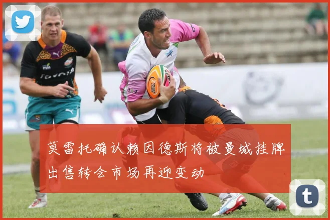 莫雷托确认赖因德斯将被曼城挂牌出售转会市场再迎变动