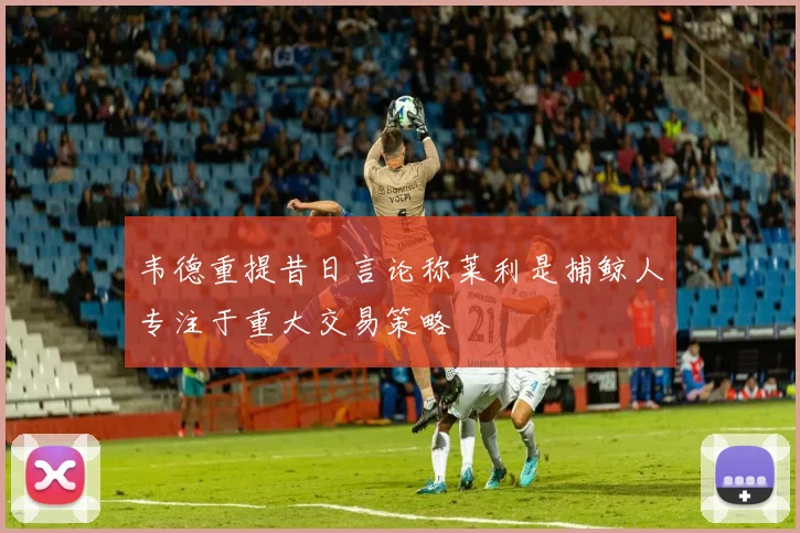 韦德重提昔日言论称莱利是捕鲸人专注于重大交易策略