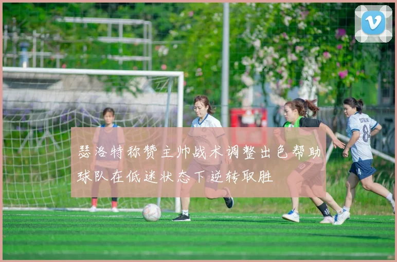 瑟洛特称赞主帅战术调整出色帮助球队在低迷状态下逆转取胜