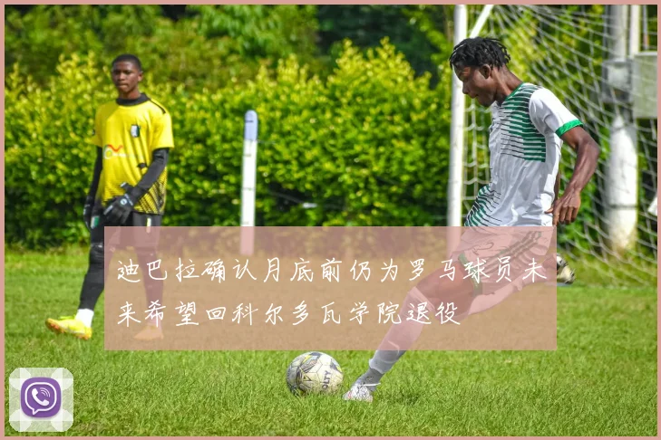 迪巴拉确认月底前仍为罗马球员未来希望回科尔多瓦学院退役