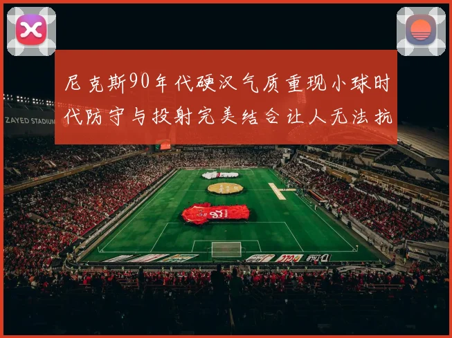 尼克斯90年代硬汉气质重现小球时代防守与投射完美结合让人无法抗拒