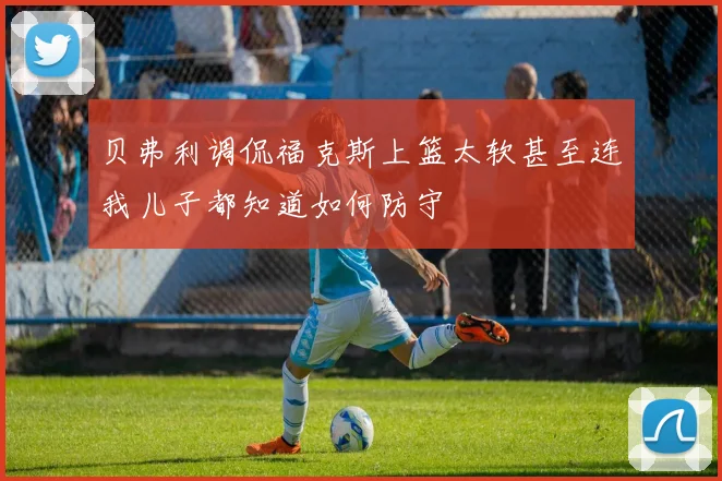 贝弗利调侃福克斯上篮太软甚至连我儿子都知道如何防守