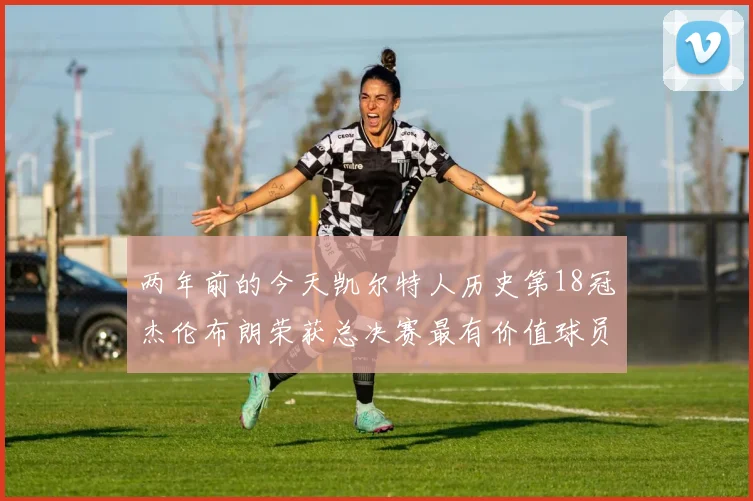两年前的今天凯尔特人历史第18冠杰伦布朗荣获总决赛最有价值球员
