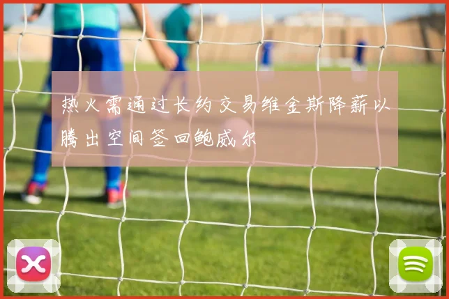 热火需通过长约交易维金斯降薪以腾出空间签回鲍威尔
