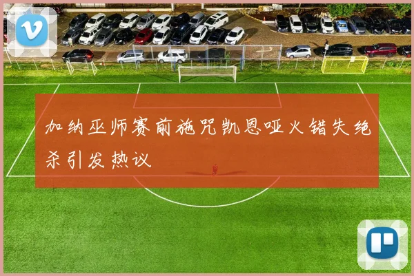 加纳巫师赛前施咒凯恩哑火错失绝杀引发热议