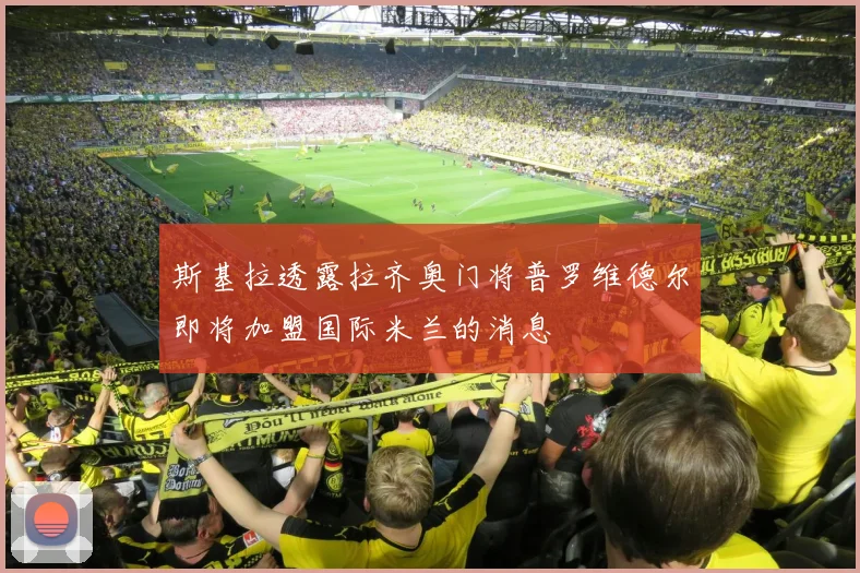斯基拉透露拉齐奥门将普罗维德尔即将加盟国际米兰的消息