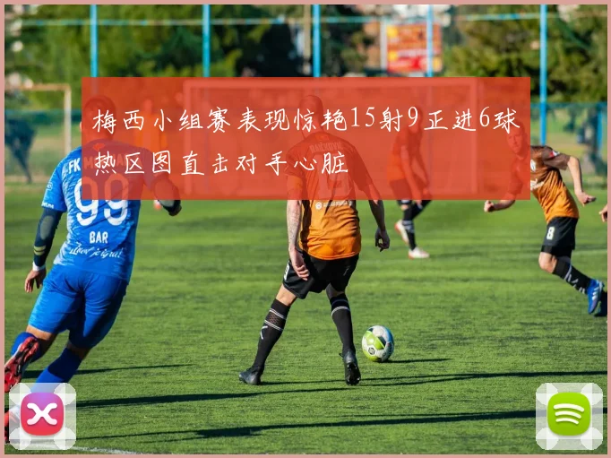 梅西小组赛表现惊艳15射9正进6球热区图直击对手心脏