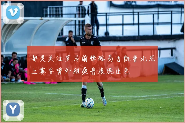 都灵关注罗马前锋路易吉凯鲁比尼上赛季曾外租桑普表现出色